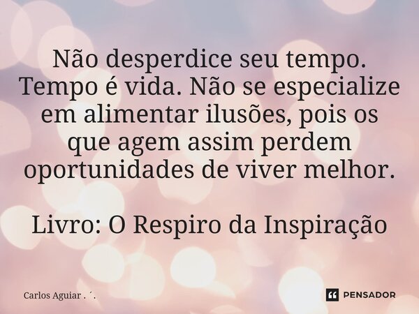 ⁠Não desperdice seu tempo. Tempo é vida. Não se especialize em alimentar ilusões, pois os que agem assim perdem oportunidades de viver melhor. Livro: O Respiro ... Frase de Carlos Aguiar . ..
