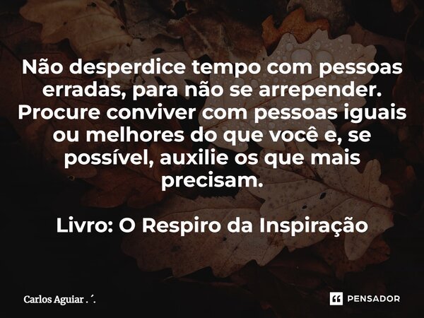 ⁠Não desperdice tempo com pessoas erradas, para não se arrepender. Procure conviver com pessoas iguais ou melhores do que você e, se possível, auxilie os que ma... Frase de Carlos Aguiar . ..