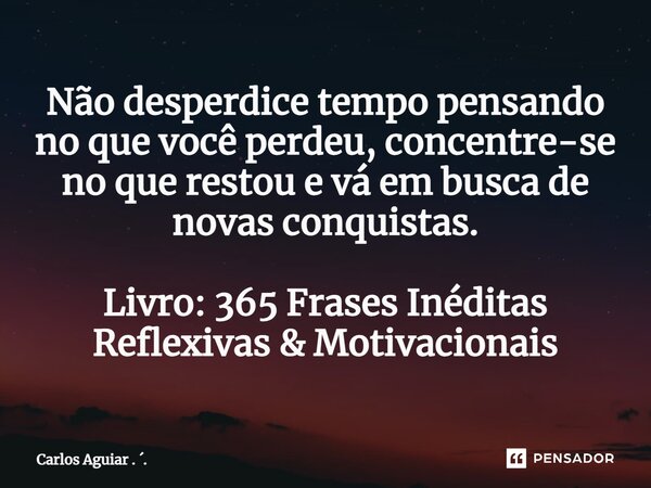 ⁠Não desperdice tempo pensando no que você perdeu, concentre-se no que restou e vá em busca de novas conquistas. Livro: 365 Frases Inéditas Reflexivas & Mot... Frase de Carlos Aguiar . ..