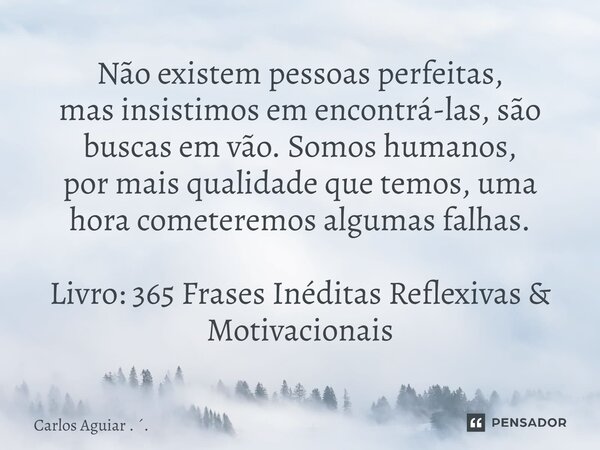 ⁠Não existem pessoas perfeitas, mas insistimos em encontrá-las, são buscas em vão. Somos humanos, por mais qualidade que temos, uma hora cometeremos algumas fal... Frase de Carlos Aguiar . ..