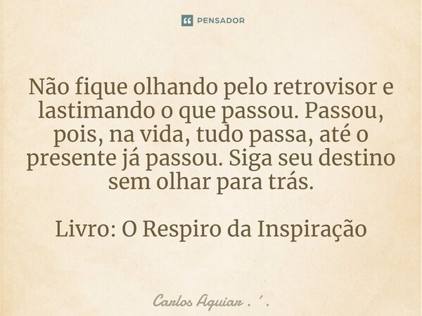 ⁠Não fique olhando pelo retrovisor e lastimando o que passou. Passou, pois, na vida, tudo passa, até o presente já passou. Siga seu destino sem olhar para trás.... Frase de Carlos Aguiar . ..