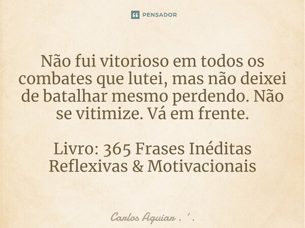 ⁠Não fui vitorioso em todos os combates que lutei, mas não deixei de batalhar mesmo perdendo. Não se vitimize. Vá em frente. Livro: 365 Frases Inéditas Reflexiv... Frase de Carlos Aguiar . ..