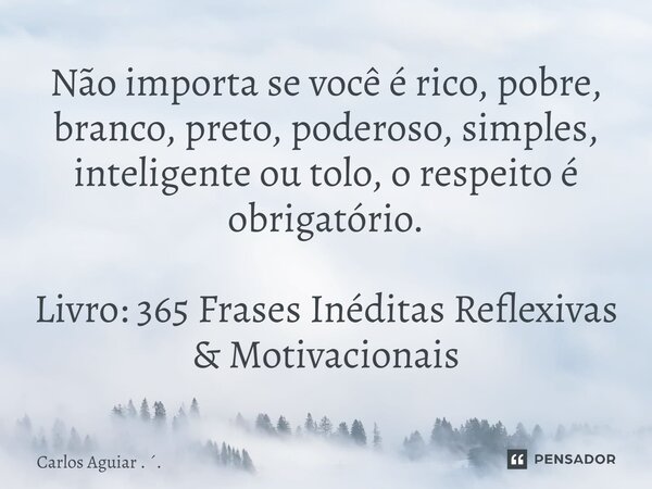 ⁠Não importa se você é rico, pobre, branco, preto, poderoso, simples, inteligente ou tolo, o respeito é obrigatório. Livro: 365 Frases Inéditas Reflexivas &... Frase de Carlos Aguiar . ..