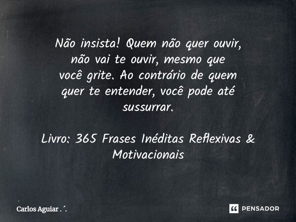 ⁠Não insista! Quem não quer ouvir, não vai te ouvir, mesmo que você grite. Ao contrário de quem quer te entender, você pode até sussurrar. Livro: 365 Frases Iné... Frase de Carlos Aguiar . ..