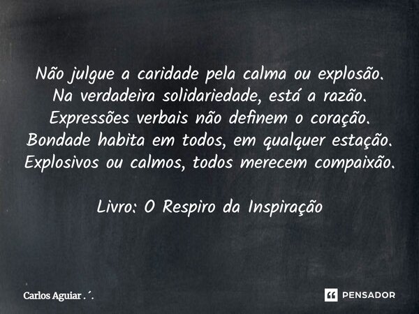 Não julgue a caridade pela calma ou explosão. Na verdadeira solidariedade, está a razão. Expressões verbais não definem o coração. Bondade habita em todos, em ... Frase de Carlos Aguiar . ..