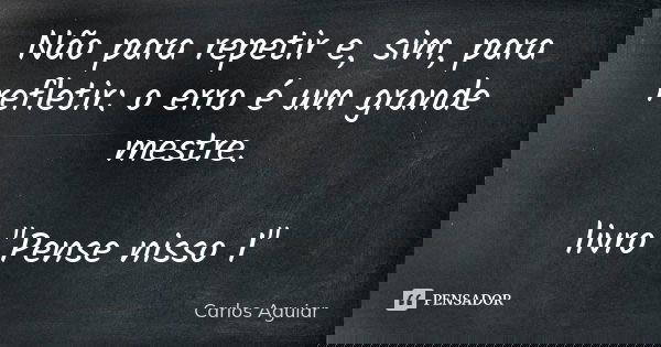 Não para repetir e, sim, para refletir: o erro é um grande mestre. livro "Pense nisso 1"... Frase de Carlos Aguiar.