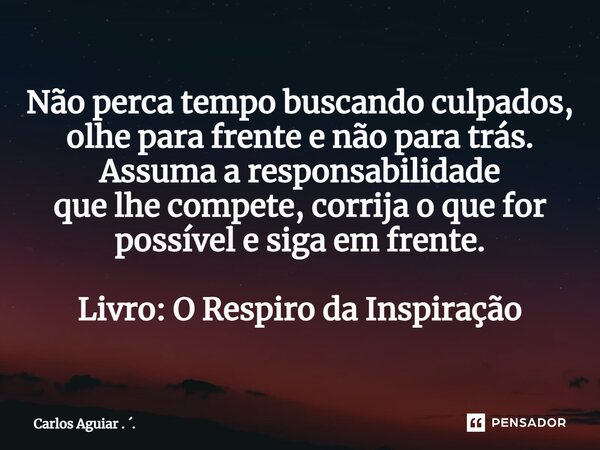 ⁠Não perca tempo buscando culpados, olhe para frente e não para trás. Assuma a responsabilidade que lhe compete, corrija o que for possível e siga em frente. Li... Frase de Carlos Aguiar . ..