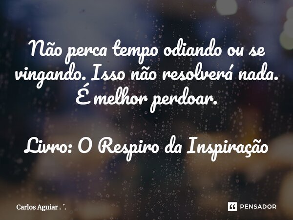 ⁠Não perca tempo odiando ou se vingando. Isso não resolverá nada. É melhor perdoar. Livro: O Respiro da Inspiração... Frase de Carlos Aguiar . ..