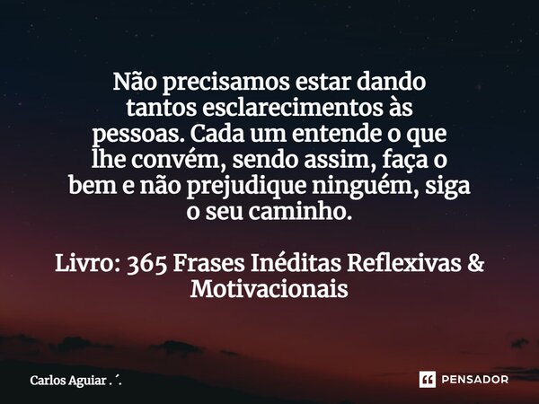 ⁠Não precisamos estar dando tantos esclarecimentos às pessoas. Cada um entende o que lhe convém, sendo assim, faça o bem e não prejudique ninguém, siga o seu ca... Frase de Carlos Aguiar . ..