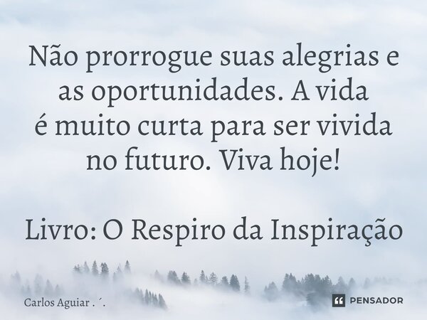 ⁠Não prorrogue suas alegrias e as oportunidades. A vida é muito curta para ser vivida no futuro. Viva hoje! Livro: O Respiro da Inspiração... Frase de Carlos Aguiar . ..