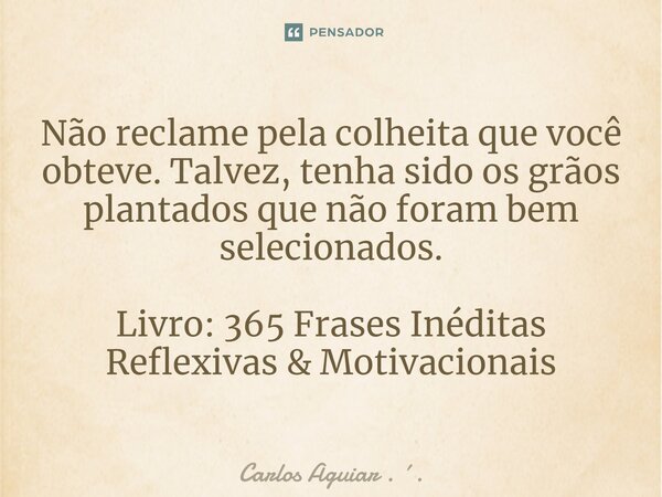 ⁠Não reclame pela colheita que você obteve. Talvez, tenha sido os grãos plantados que não foram bem selecionados. Livro: 365 Frases Inéditas Reflexivas & Mo... Frase de Carlos Aguiar . ..