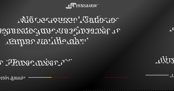 Não se avexe! Todas as respostas que você precisa, o tempo vai lhe dar! livro "Pense nisso 1"... Frase de Carlos Aguiar.