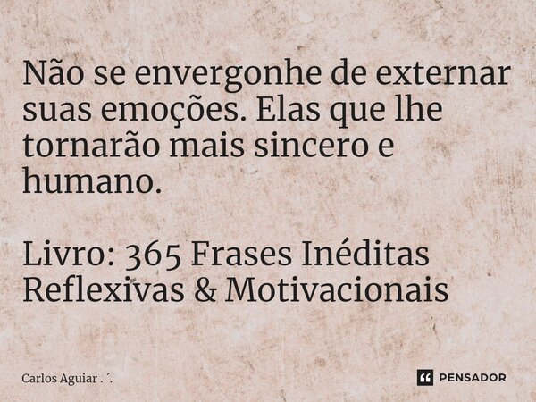 ⁠Não se envergonhe de externar suas emoções. Elas que lhe tornarão mais sincero e humano. Livro: 365 Frases Inéditas Reflexivas & Motivacionais... Frase de Carlos Aguiar . ..
