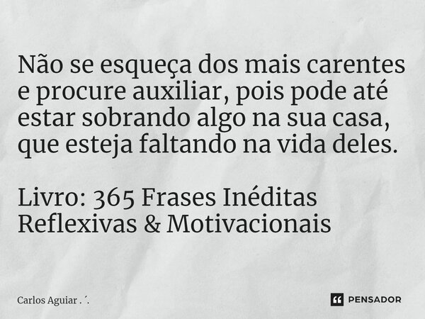 ⁠Não se esqueça dos mais carentes e procure auxiliar, pois pode até estar sobrando algo na sua casa, que esteja faltando na vida deles. Livro: 365 Frases Inédit... Frase de Carlos Aguiar . ..