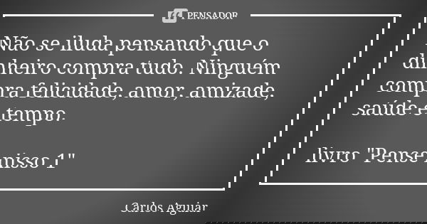 Não se iluda pensando que o dinheiro compra tudo. Ninguém compra felicidade, amor, amizade, saúde e tempo. livro "Pense nisso 1"... Frase de Carlos Aguiar.