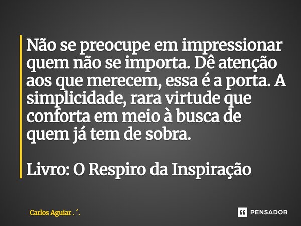 Não se preocupe em impressionar quem não se importa. Dê atenção aos que merecem, essa é a porta. A simplicidade, rara virtude que conforta em meio à busca de q... Frase de Carlos Aguiar . ..