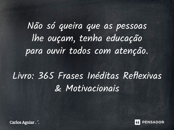 ⁠Não só queira que as pessoas lhe ouçam, tenha educação para ouvir todos com atenção. Livro: 365 Frases Inéditas Reflexivas & Motivacionais... Frase de Carlos Aguiar . ..