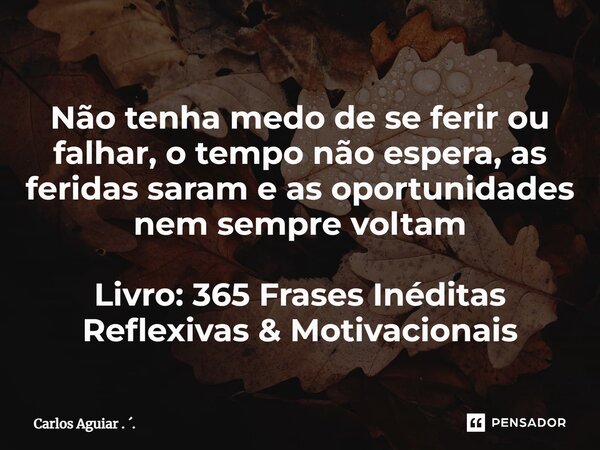 ⁠Não tenha medo de se ferir ou falhar, o tempo não espera, as feridas saram e as oportunidades nem sempre voltam Livro: 365 Frases Inéditas Reflexivas & Mot... Frase de Carlos Aguiar . ..