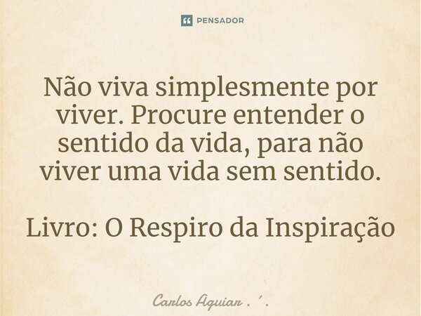 ⁠Não viva simplesmente por viver. Procure entender o sentido da vida, para não viver uma vida sem sentido. Livro: O Respiro da Inspiração... Frase de Carlos Aguiar . ..