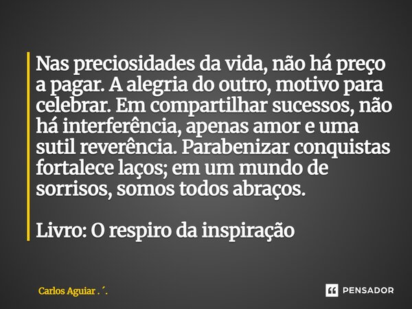 Nas preciosidades da vida, não há preço a pagar. A alegria do outro, motivo para celebrar. Em compartilhar sucessos, não há interferência, apenas amor e uma su... Frase de Carlos Aguiar . ..