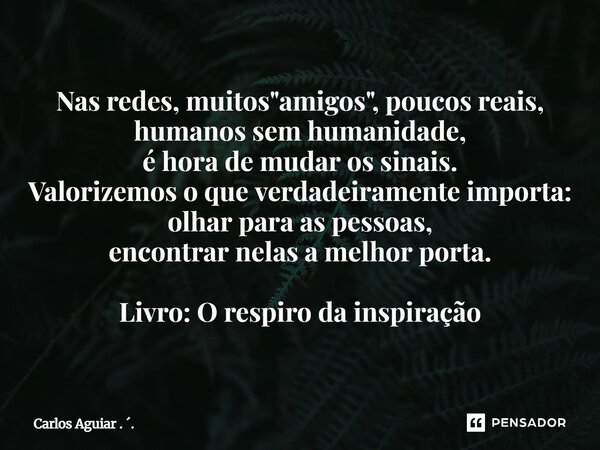 Nas redes, muitos "amigos", poucos reais, humanos sem humanidade, é hora de mudar os sinais. Valorizemos o que verdadeiramente importa: olhar para as... Frase de Carlos Aguiar . ..