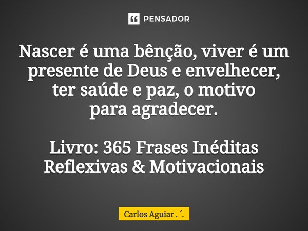 ⁠Nascer é uma bênção, viver é um presente de Deus e envelhecer, ter saúde e paz, o motivo para agradecer. Livro: 365 Frases Inéditas Reflexivas & Motivacion... Frase de Carlos Aguiar . ..