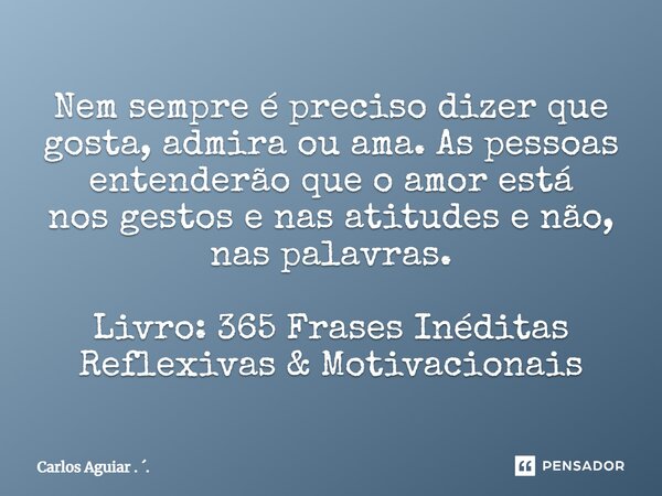 ⁠Nem sempre é preciso dizer que gosta, admira ou ama. As pessoas entenderão que o amor está nos gestos e nas atitudes e não, nas palavras. Livro: 365 Frases Iné... Frase de Carlos Aguiar . ..