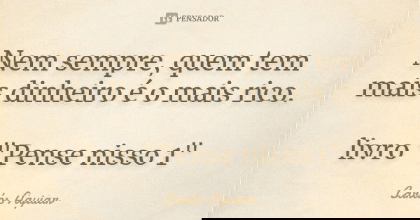Nem sempre, quem tem mais dinheiro é o mais rico. livro "Pense nisso 1"... Frase de Carlos Aguiar.