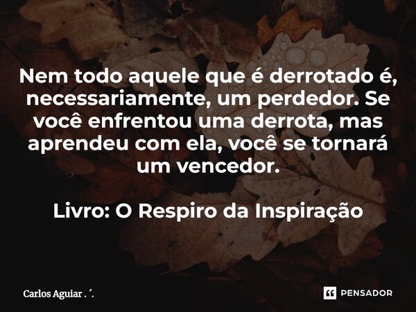 ⁠Nem todo aquele que é derrotado é, necessariamente, um perdedor. Se você enfrentou uma derrota, mas aprendeu com ela, você se tornará um vencedor. Livro: O Res... Frase de Carlos Aguiar . ..
