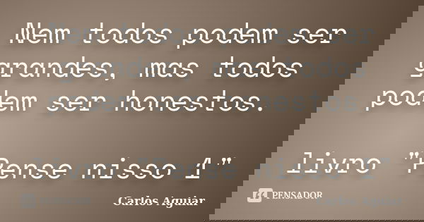 Nem todos podem ser grandes, mas todos podem ser honestos. livro "Pense nisso 1"... Frase de Carlos Aguiar.