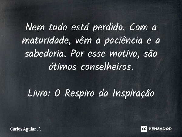 ⁠Nem tudo está perdido. Com a maturidade, vêm a paciência e a sabedoria. Por esse motivo, são ótimos conselheiros. Livro: O Respiro da Inspiração... Frase de Carlos Aguiar . ..