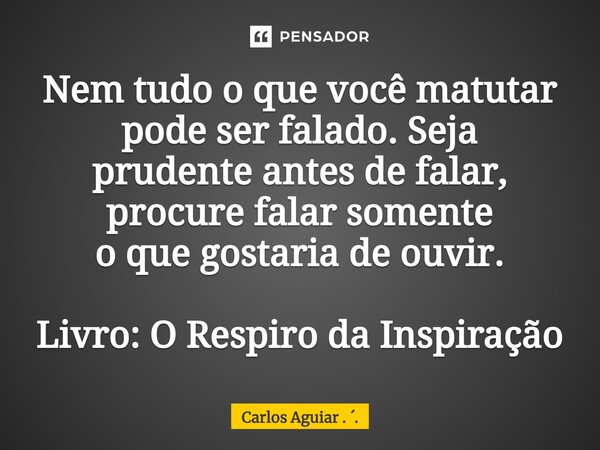 ⁠Nem tudo o que você matutar pode ser falado. Seja prudente antes de falar, procure falar somente o que gostaria de ouvir. Livro: O Respiro da Inspiração... Frase de Carlos Aguiar . ..