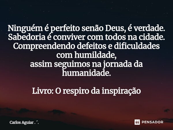 Ninguém é perfeito senão Deus, é verdade. Sabedoria é conviver com todos na cidade. Compreendendo defeitos e dificuldades com humildade, assim seguimos na jorn... Frase de Carlos Aguiar . ..