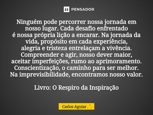 ⁠Ninguém pode percorrer nossa jornada em nosso lugar. Cada desafio enfrentado é nossa própria lição a encarar. Na jornada da vida, propósito em cada experiência... Frase de Carlos Aguiar . ..