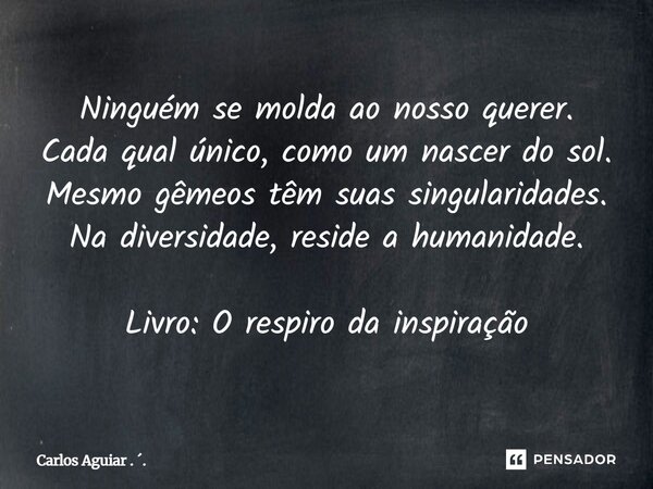 ⁠Ninguém se molda ao nosso querer. Cada qual único, como um nascer do sol. Mesmo gêmeos têm suas singularidades. Na diversidade, reside a humanidade. Livro: O r... Frase de Carlos Aguiar . ..