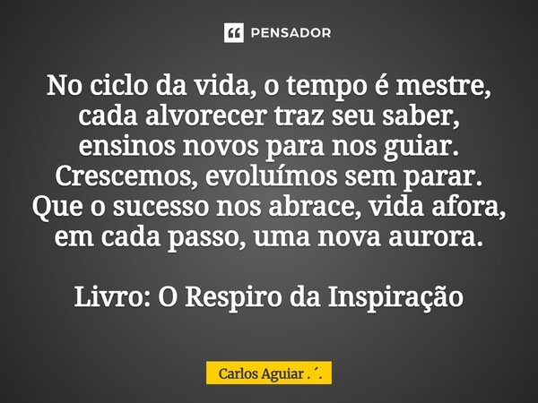 No ciclo da vida, o tempo é mestre, cada alvorecer traz seu saber, ensinos novos para nos guiar. Crescemos, evoluímos sem parar. Que o sucesso nos abrace, vida... Frase de Carlos Aguiar . ..