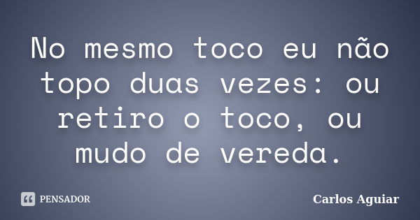 No mesmo toco eu não topo duas vezes: ou retiro o toco, ou mudo de vereda.... Frase de Carlos Aguiar.