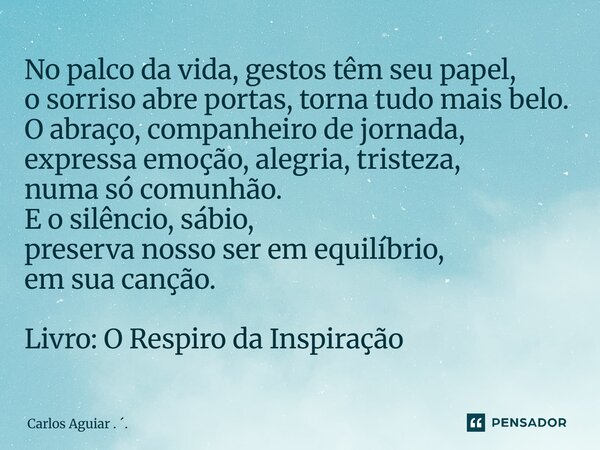 No palco da vida, gestos têm seu papel, o sorriso abre portas, torna tudo mais belo. O abraço, companheiro de jornada, expressa emoção, alegria, tristeza, numa... Frase de Carlos Aguiar . ..