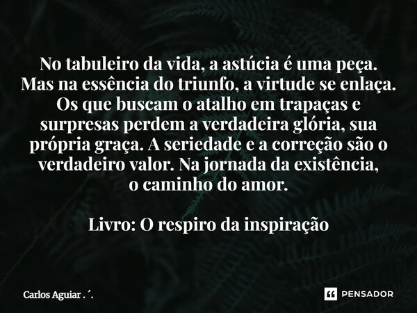 ⁠No tabuleiro da vida, a astúcia é uma peça. Mas na essência do triunfo, a virtude se enlaça. Os que buscam o atalho em trapaças e surpresas perdem a verdadeira... Frase de Carlos Aguiar . ..