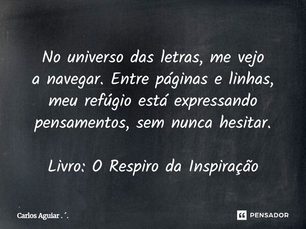 ⁠No universo das letras, me vejo a navegar. Entre páginas e linhas, meu refúgio está expressando pensamentos, sem nunca hesitar. Livro: O Respiro da Inspiração... Frase de Carlos Aguiar . ..