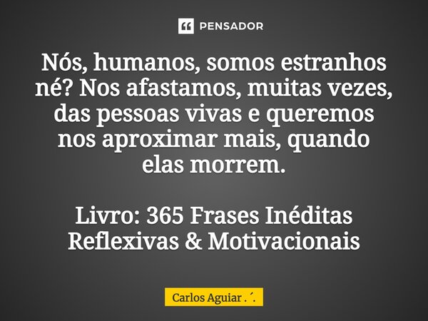 ⁠Nós, humanos, somos estranhos né? Nos afastamos, muitas vezes, das pessoas vivas e queremos nos aproximar mais, quando elas morrem. Livro: 365 Frases Inéditas ... Frase de Carlos Aguiar . ..