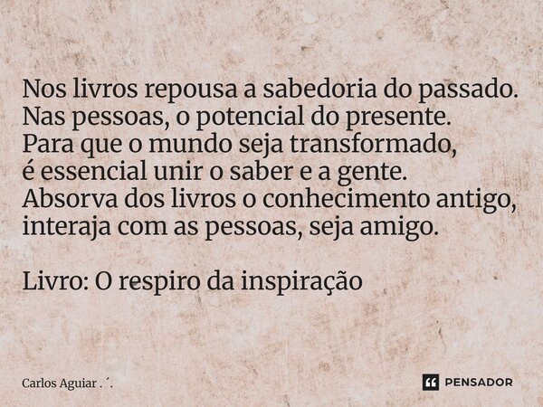 Nos livros repousa a sabedoria do passado. Nas pessoas, o potencial do presente. Para que o mundo seja transformado, é essencial unir o saber e a gente. Absorv... Frase de Carlos Aguiar . ..