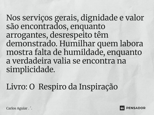 Nos serviços gerais, dignidade e valor são encontrados, enquanto arrogantes, desrespeito têm demonstrado. Humilhar quem labora mostra falta de humildade, enqua... Frase de Carlos Aguiar . ..