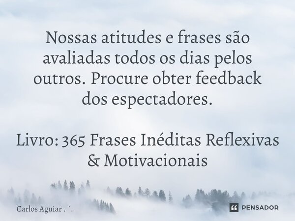 ⁠Nossas atitudes e frases são avaliadas todos os dias pelos outros. Procure obter feedback dos espectadores. Livro: 365 Frases Inéditas Reflexivas & Motivac... Frase de Carlos Aguiar . ..