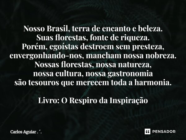 Nosso Brasil, terra de encanto e beleza. Suas florestas, fonte de riqueza. Porém, egoístas destroem sem presteza, envergonhando-nos, mancham nossa nobreza. Nos... Frase de Carlos Aguiar . ..