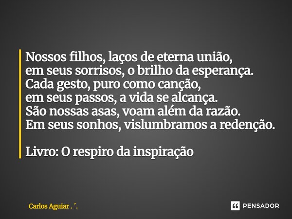 Nossos filhos, laços de eterna união, em seus sorrisos, o brilho da esperança. Cada gesto, puro como canção, em seus passos, a vida se alcança. São nossas asas... Frase de Carlos Aguiar . ..