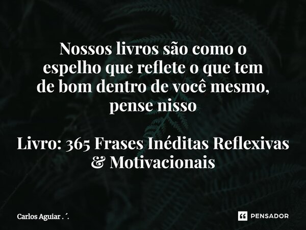 ⁠Nossos livros são como o espelho que reflete o que tem de bom dentro de você mesmo, pense nisso Livro: 365 Frases Inéditas Reflexivas & Motivacionais... Frase de Carlos Aguiar . ..