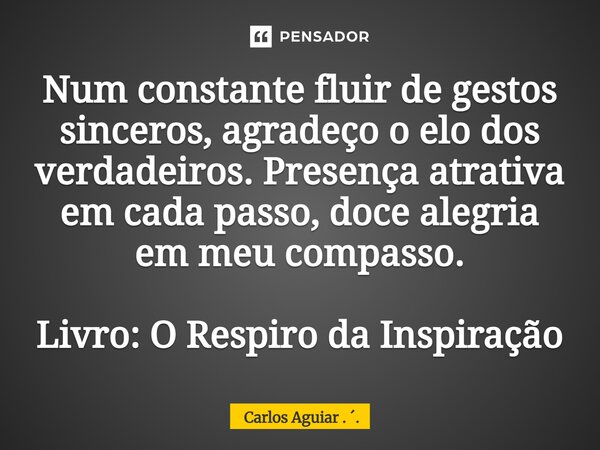 ⁠Num constante fluir de gestos sinceros, agradeço o elo dos verdadeiros. Presença atrativa em cada passo, doce alegria em meu compasso. Livro: O Respiro da Insp... Frase de Carlos Aguiar . ..