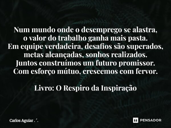 Num mundo onde o desemprego se alastra, o valor do trabalho ganha mais pasta. Em equipe verdadeira, desafios são superados, metas alcançadas, sonhos realizados... Frase de Carlos Aguiar . ..