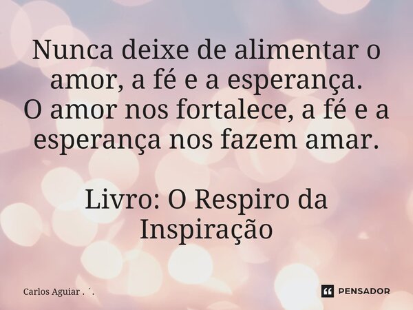 ⁠Nunca deixe de alimentar o amor, a fé e a esperança. O amor nos fortalece, a fé e a esperança nos fazem amar. Livro: O Respiro da Inspiração... Frase de Carlos Aguiar . ..